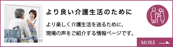 より楽しく介護生活を送るために、現場の声をご紹介する情報ページです。